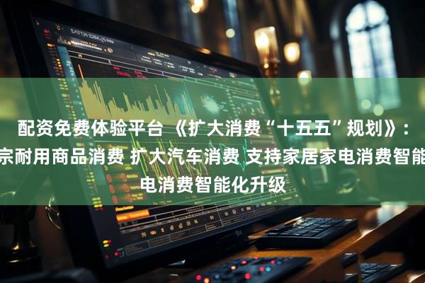 配资免费体验平台 《扩大消费“十五五”规划》：促进大宗耐用商品消费 扩大汽车消费 支持家居家电消费智能化升级
