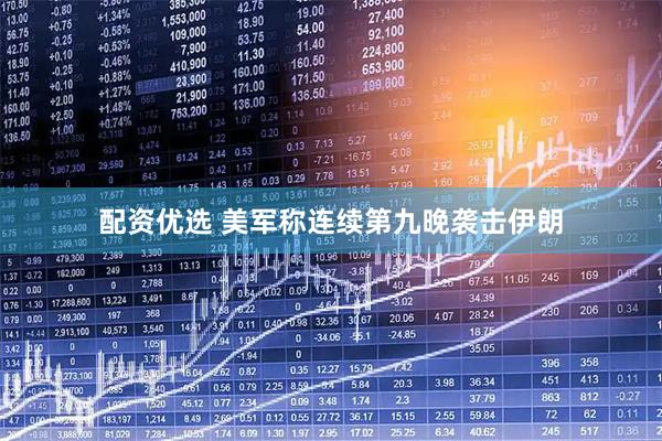 配资优选 美军称连续第九晚袭击伊朗