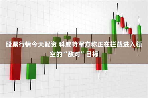 股票行情今天配资 科威特军方称正在拦截进入领空的“敌对”目标