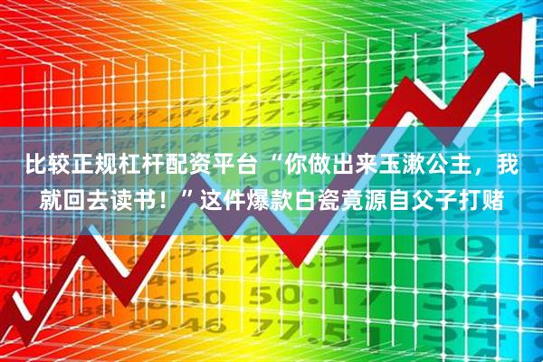 比较正规杠杆配资平台 “你做出来玉漱公主，我就回去读书！”这件爆款白瓷竟源自父子打赌